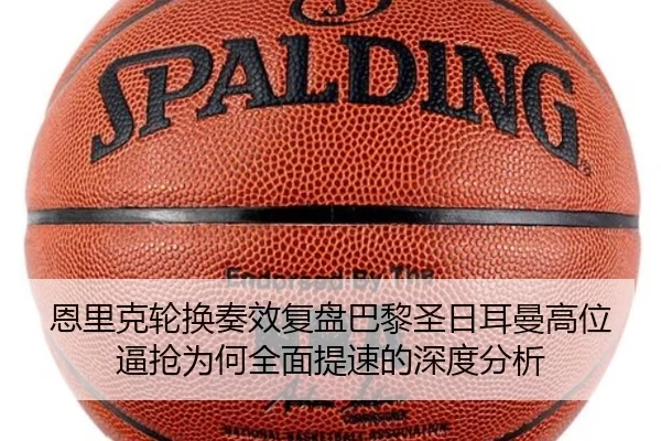 恩里克轮换奏效复盘巴黎圣日耳曼高位逼抢为何全面提速的深度分析
